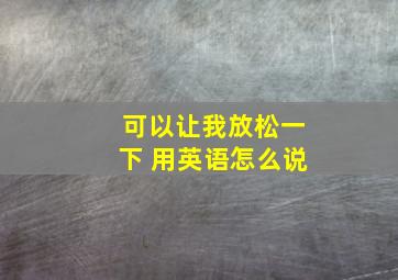 可以让我放松一下 用英语怎么说